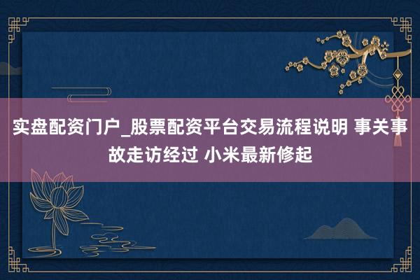 实盘配资门户_股票配资平台交易流程说明 事关事故走访经过 小米最新修起
