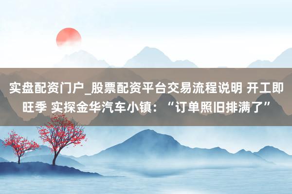 实盘配资门户_股票配资平台交易流程说明 开工即旺季 实探金华汽车小镇：“订单照旧排满了”