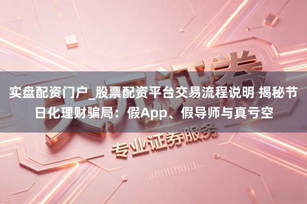 实盘配资门户_股票配资平台交易流程说明 揭秘节日化理财骗局：假App、假导师与真亏空