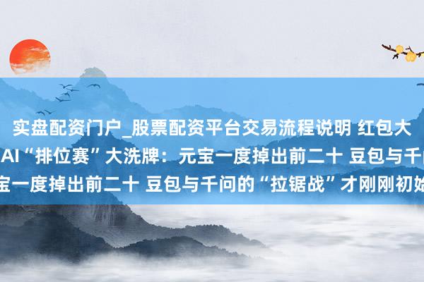 实盘配资门户_股票配资平台交易流程说明 红包大战落潮！2026年春节AI“排位赛”大洗牌：元宝一度掉出前二十 豆包与千问的“拉锯战”才刚刚初始