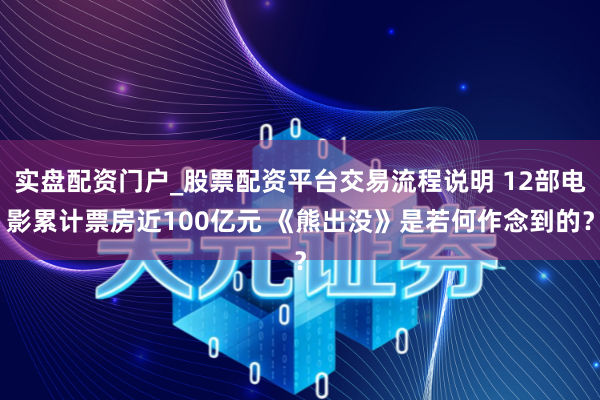 实盘配资门户_股票配资平台交易流程说明 12部电影累计票房近100亿元 《熊出没》是若何作念到的？