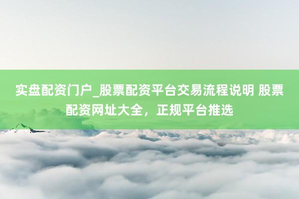 实盘配资门户_股票配资平台交易流程说明 股票配资网址大全，正规平台推选