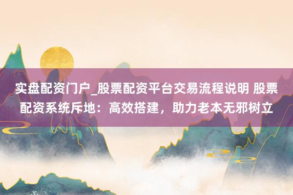 实盘配资门户_股票配资平台交易流程说明 股票配资系统斥地：高效搭建，助力老本无邪树立