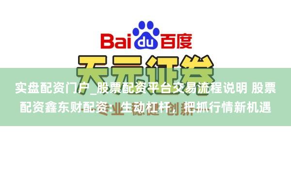 实盘配资门户_股票配资平台交易流程说明 股票配资鑫东财配资：生动杠杆，把抓行情新机遇