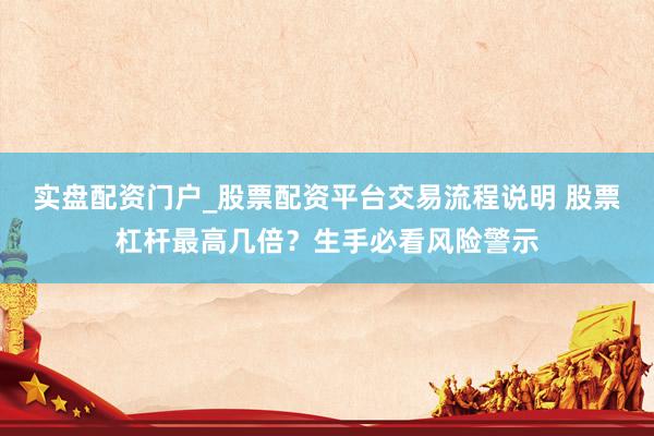 实盘配资门户_股票配资平台交易流程说明 股票杠杆最高几倍?生手必看风险警示