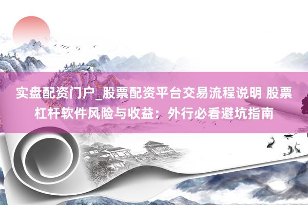 实盘配资门户_股票配资平台交易流程说明 股票杠杆软件风险与收益：外行必看避坑指南
