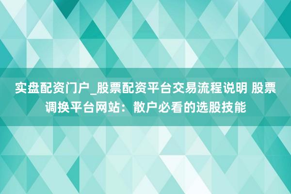 实盘配资门户_股票配资平台交易流程说明 股票调换平台网站：散户必看的选股技能