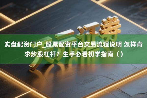 实盘配资门户_股票配资平台交易流程说明 怎样肯求炒股杠杆？生手必看初学指南（）