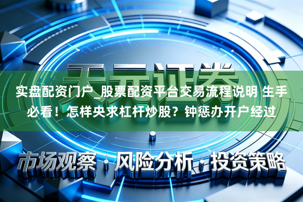 实盘配资门户_股票配资平台交易流程说明 生手必看！怎样央求杠杆炒股？钟惩办开户经过