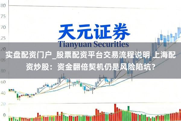 实盘配资门户_股票配资平台交易流程说明 上海配资炒股：资金翻倍契机仍是风险陷坑？