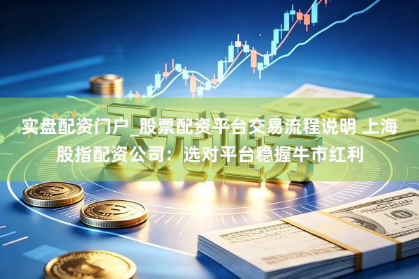 实盘配资门户_股票配资平台交易流程说明 上海股指配资公司：选对平台稳握牛市红利