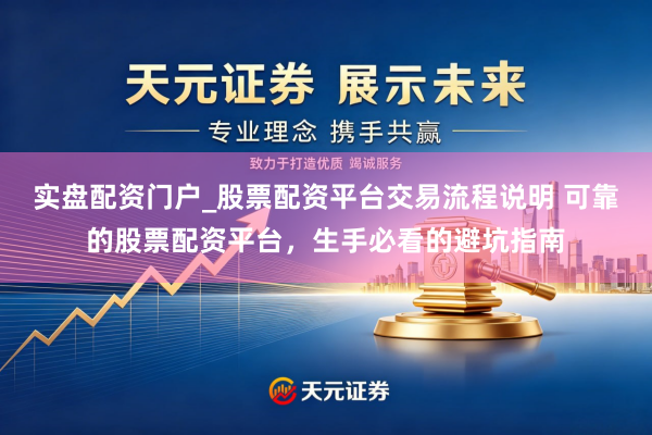 实盘配资门户_股票配资平台交易流程说明 可靠的股票配资平台，生手必看的避坑指南