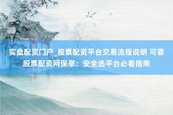 实盘配资门户_股票配资平台交易流程说明 可靠股票配资网保举：安全选平台必看指南