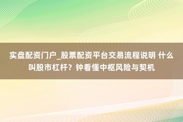 实盘配资门户_股票配资平台交易流程说明 什么叫股市杠杆？钟看懂中枢风险与契机