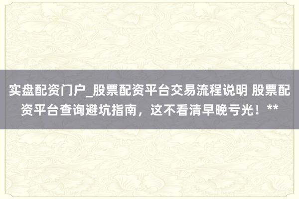 实盘配资门户_股票配资平台交易流程说明 股票配资平台查询避坑指南，这不看清早晚亏光！**