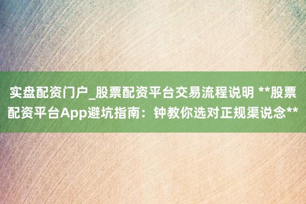 实盘配资门户_股票配资平台交易流程说明 **股票配资平台App避坑指南：钟教你选对正规渠说念**