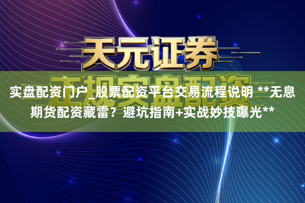 实盘配资门户_股票配资平台交易流程说明 **无息期货配资藏雷？避坑指南+实战妙技曝光**