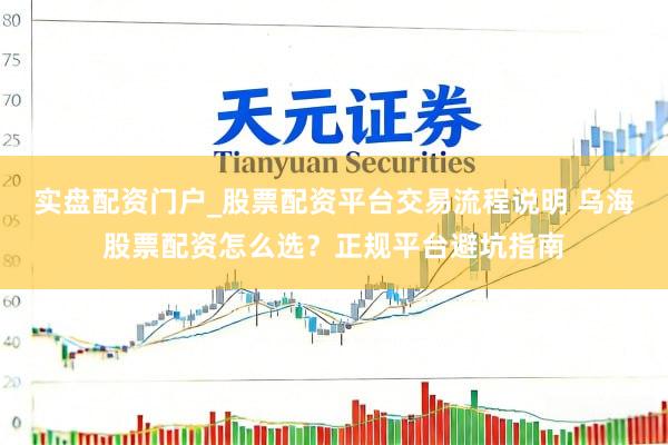实盘配资门户_股票配资平台交易流程说明 乌海股票配资怎么选？正规平台避坑指南