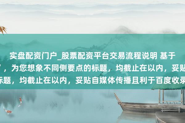 实盘配资门户_股票配资平台交易流程说明 基于要道词“枣庄股票配资”，为您想象不同侧要点的标题，均截止在以内，妥贴自媒体传播且利于百度收录：