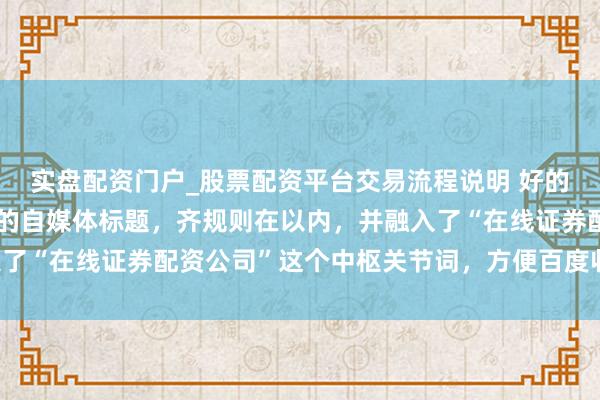 实盘配资门户_股票配资平台交易流程说明 好的，这里有几个不同作风的自媒体标题，齐规则在以内，并融入了“在线证券配资公司”这个中枢关节词，方便百度收录和推选：