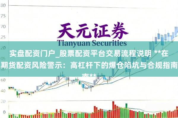 实盘配资门户_股票配资平台交易流程说明 **在线期货配资风险警示：高杠杆下的爆仓陷坑与合规指南**