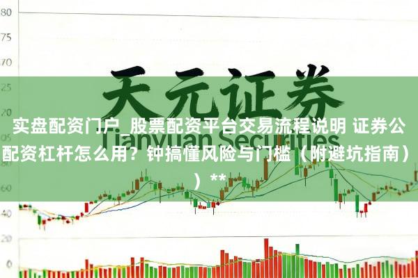 实盘配资门户_股票配资平台交易流程说明 证券公司配资杠杆怎么用？钟搞懂风险与门槛（附避坑指南）**