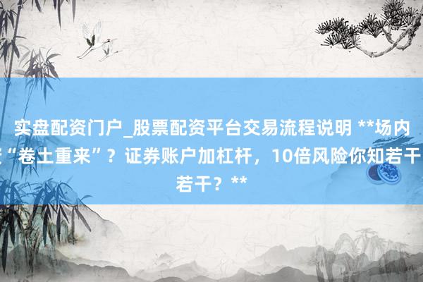 实盘配资门户_股票配资平台交易流程说明 **场内配资“卷土重来”？证券账户加杠杆，10倍风险你知若干？**