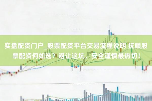 实盘配资门户_股票配资平台交易流程说明 抚顺股票配资何如选？避让这坑，安全谨慎最热切！