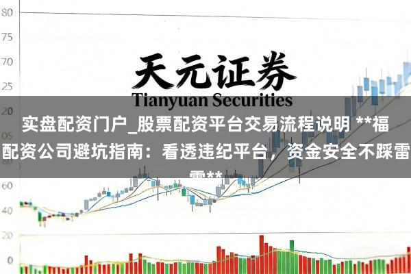 实盘配资门户_股票配资平台交易流程说明 **福州配资公司避坑指南：看透违纪平台，资金安全不踩雷**