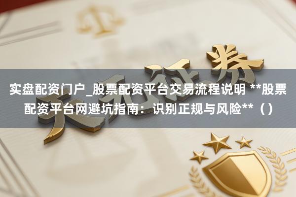 实盘配资门户_股票配资平台交易流程说明 **股票配资平台网避坑指南：识别正规与风险**（）