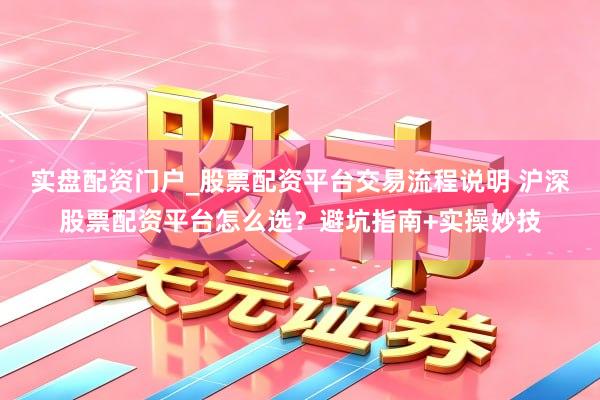实盘配资门户_股票配资平台交易流程说明 沪深股票配资平台怎么选？避坑指南+实操妙技