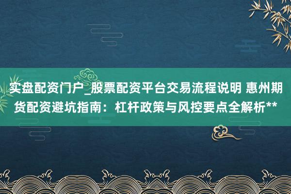 实盘配资门户_股票配资平台交易流程说明 惠州期货配资避坑指南：杠杆政策与风控要点全解析**
