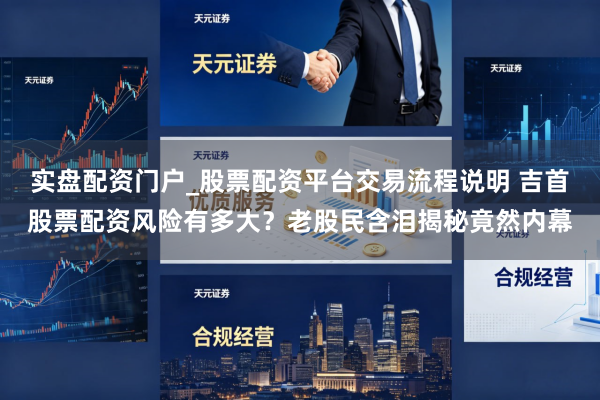 实盘配资门户_股票配资平台交易流程说明 吉首股票配资风险有多大？老股民含泪揭秘竟然内幕