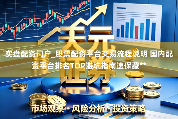 实盘配资门户_股票配资平台交易流程说明 国内配资平台排名TOP避坑指南速保藏**