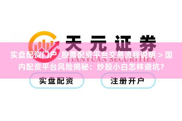 实盘配资门户_股票配资平台交易流程说明 > 国内配资平台风险揭秘：炒股小白怎样避坑？