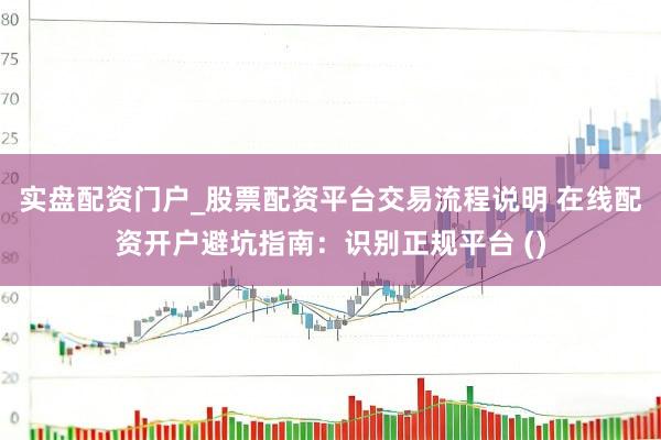 实盘配资门户_股票配资平台交易流程说明 在线配资开户避坑指南：识别正规平台 ()