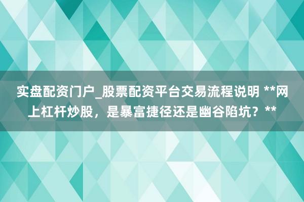 实盘配资门户_股票配资平台交易流程说明 **网上杠杆炒股，是暴富捷径还是幽谷陷坑？**
