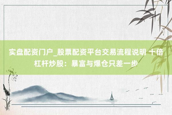 实盘配资门户_股票配资平台交易流程说明 十倍杠杆炒股：暴富与爆仓只差一步