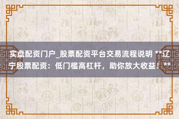实盘配资门户_股票配资平台交易流程说明 **辽宁股票配资：低门槛高杠杆，助你放大收益！**