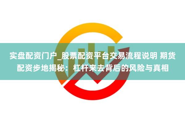 实盘配资门户_股票配资平台交易流程说明 期货配资步地揭秘：杠杆来去背后的风险与真相