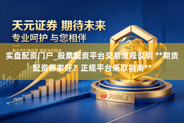 实盘配资门户_股票配资平台交易流程说明 **期货配资哪家好？正规平台采取指南**