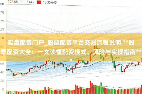 实盘配资门户_股票配资平台交易流程说明 **股票配资大全：一文读懂配资模式、风险与实操指南**