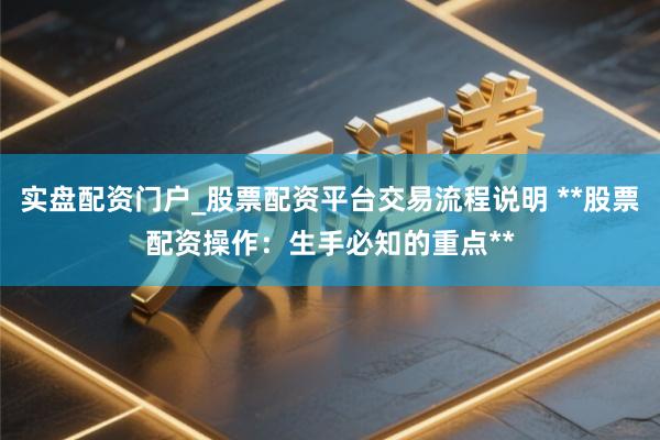 实盘配资门户_股票配资平台交易流程说明 **股票配资操作:生手必知的重点**