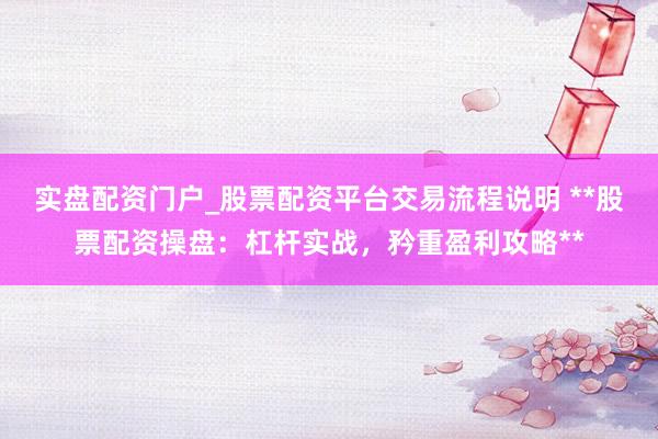 实盘配资门户_股票配资平台交易流程说明 **股票配资操盘：杠杆实战，矜重盈利攻略**