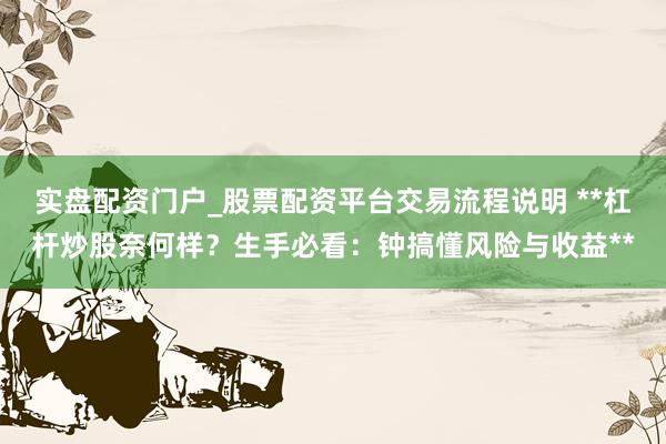 实盘配资门户_股票配资平台交易流程说明 **杠杆炒股奈何样？生手必看：钟搞懂风险与收益**