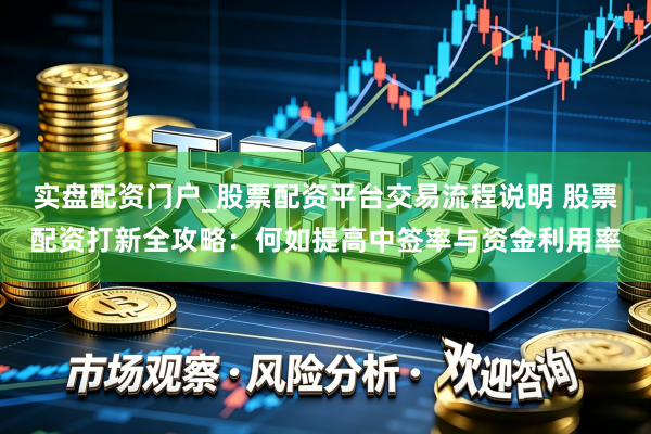 实盘配资门户_股票配资平台交易流程说明 股票配资打新全攻略：何如提高中签率与资金利用率